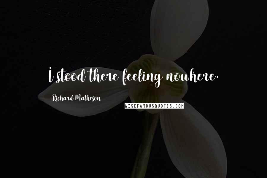 Richard Matheson Quotes: I stood there feeling nowhere.