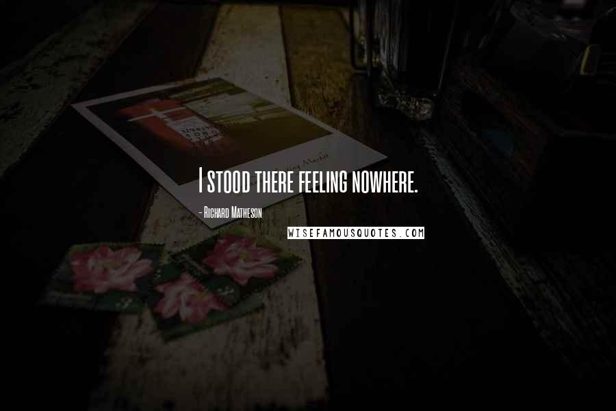 Richard Matheson Quotes: I stood there feeling nowhere.