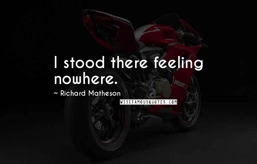Richard Matheson Quotes: I stood there feeling nowhere.