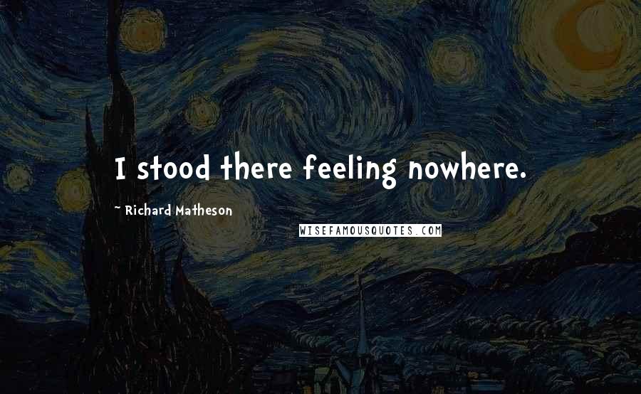Richard Matheson Quotes: I stood there feeling nowhere.