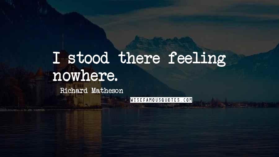 Richard Matheson Quotes: I stood there feeling nowhere.