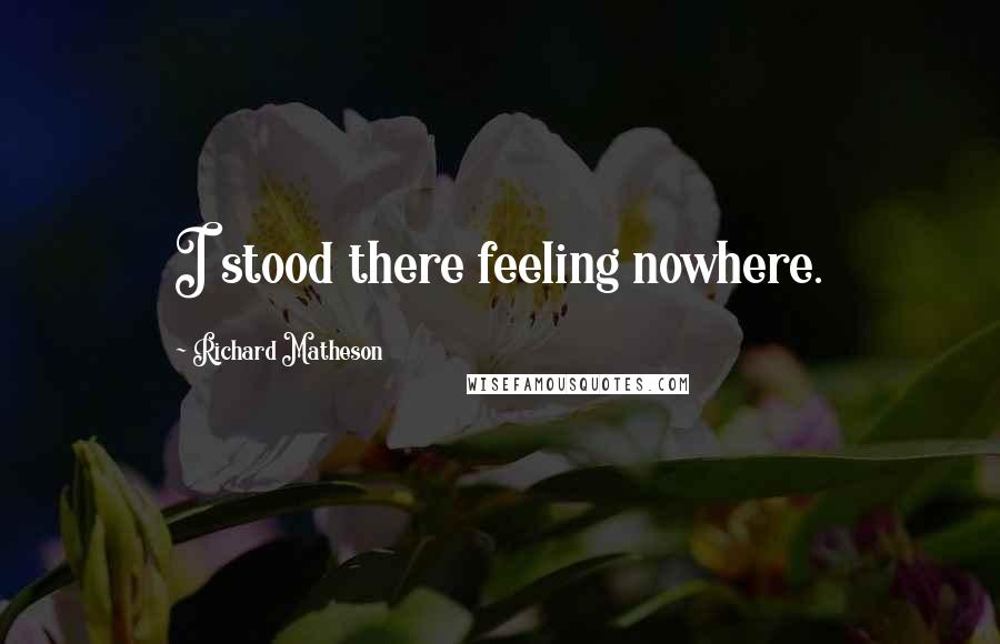 Richard Matheson Quotes: I stood there feeling nowhere.