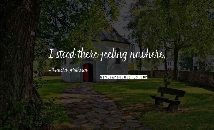 Richard Matheson Quotes: I stood there feeling nowhere.