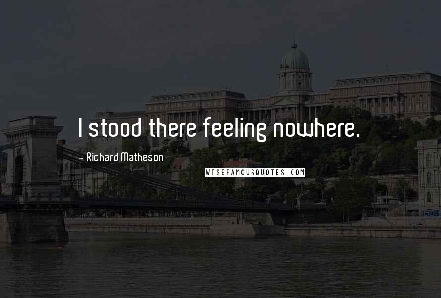 Richard Matheson Quotes: I stood there feeling nowhere.