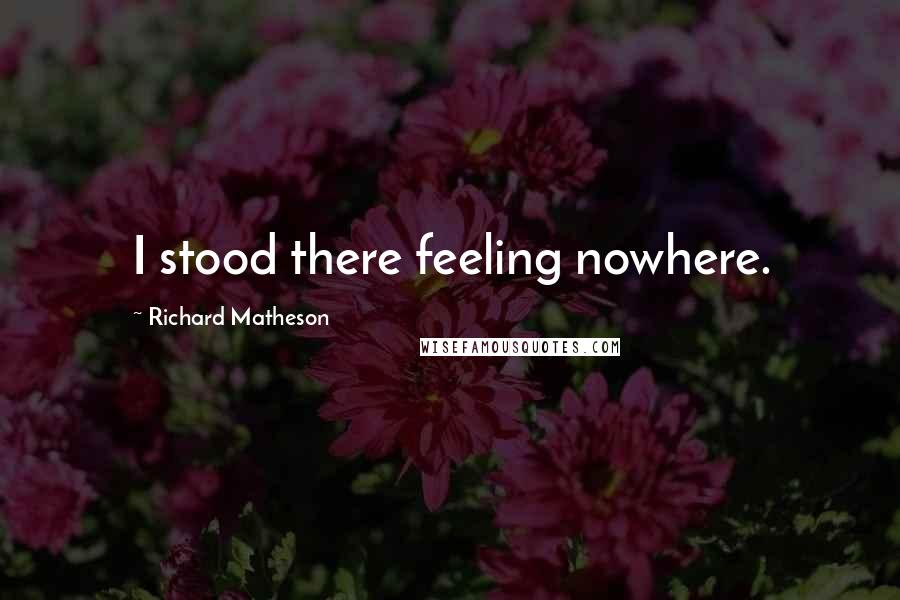 Richard Matheson Quotes: I stood there feeling nowhere.