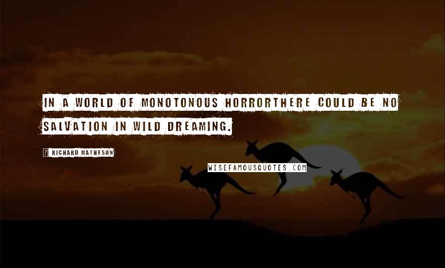 Richard Matheson Quotes: In a world of monotonous horrorthere could be no salvation in wild dreaming.