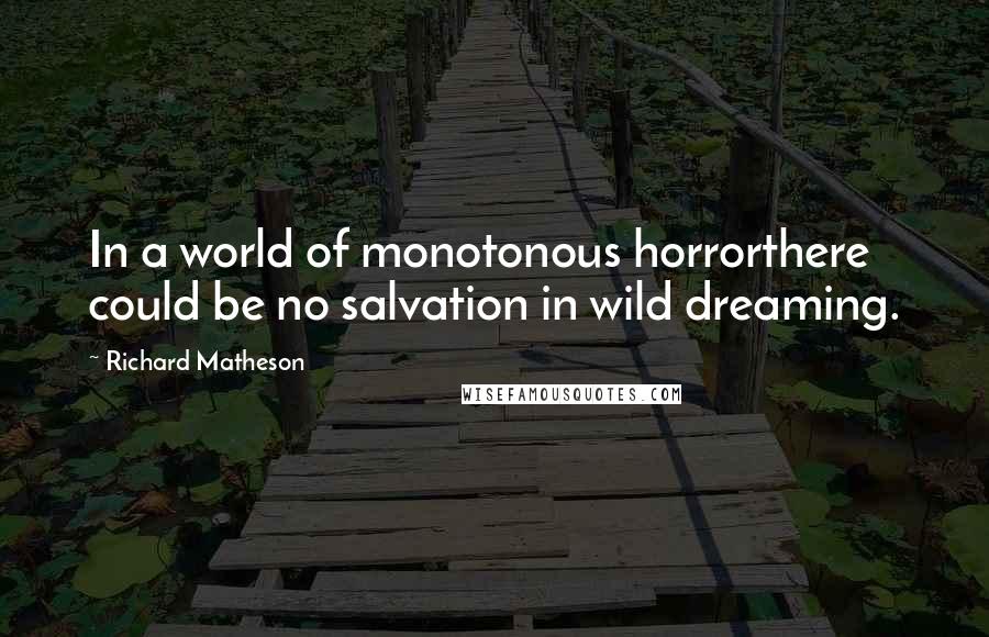 Richard Matheson Quotes: In a world of monotonous horrorthere could be no salvation in wild dreaming.