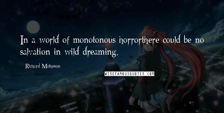 Richard Matheson Quotes: In a world of monotonous horrorthere could be no salvation in wild dreaming.