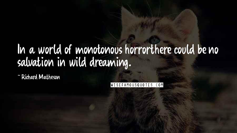 Richard Matheson Quotes: In a world of monotonous horrorthere could be no salvation in wild dreaming.