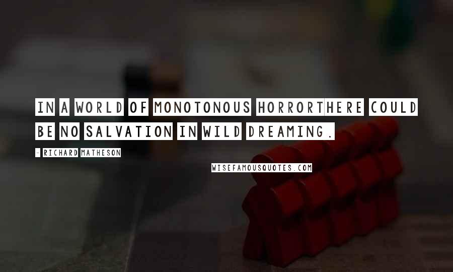 Richard Matheson Quotes: In a world of monotonous horrorthere could be no salvation in wild dreaming.