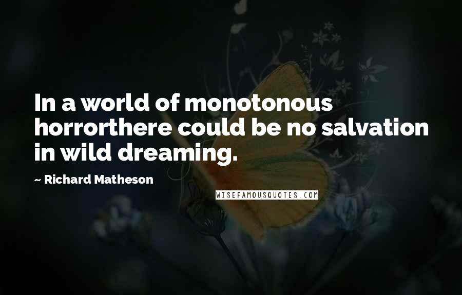 Richard Matheson Quotes: In a world of monotonous horrorthere could be no salvation in wild dreaming.