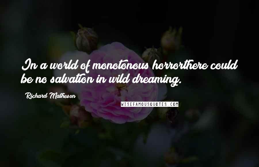 Richard Matheson Quotes: In a world of monotonous horrorthere could be no salvation in wild dreaming.