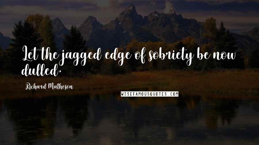 Richard Matheson Quotes: Let the jagged edge of sobriety be now dulled.