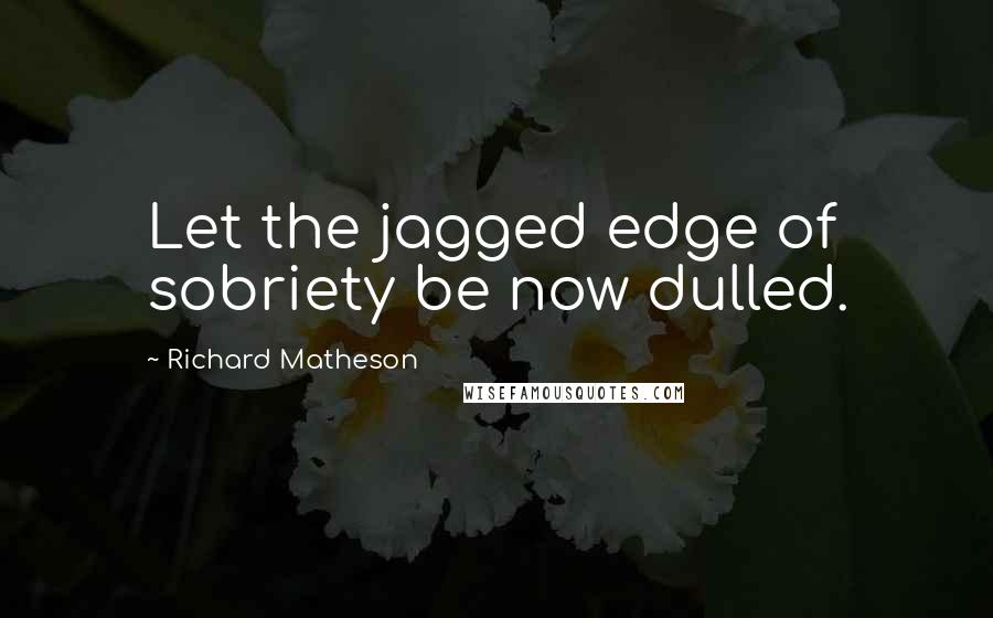 Richard Matheson Quotes: Let the jagged edge of sobriety be now dulled.
