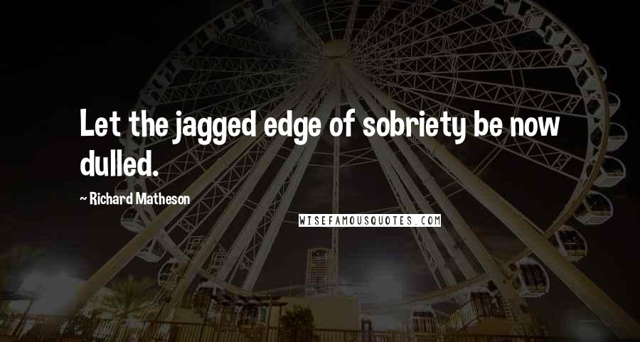 Richard Matheson Quotes: Let the jagged edge of sobriety be now dulled.