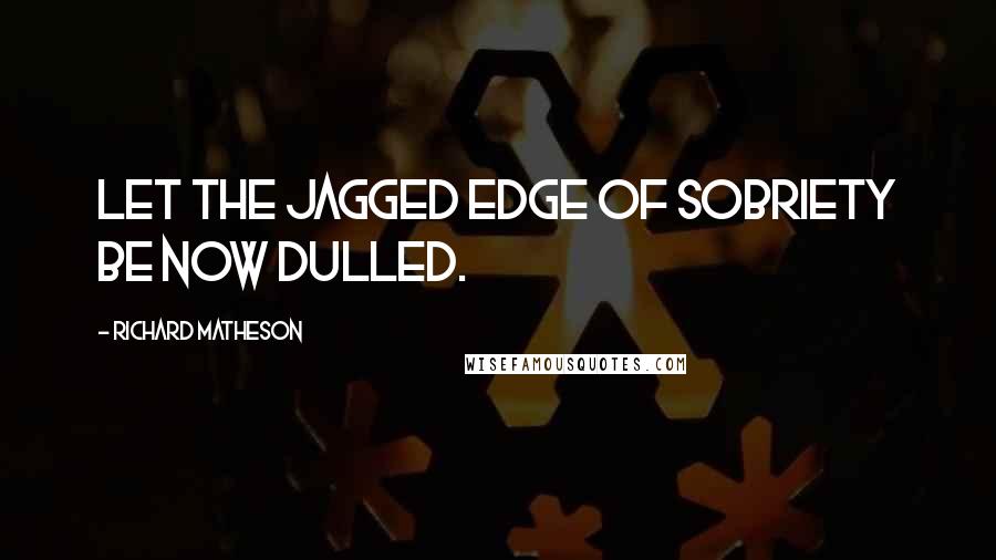 Richard Matheson Quotes: Let the jagged edge of sobriety be now dulled.