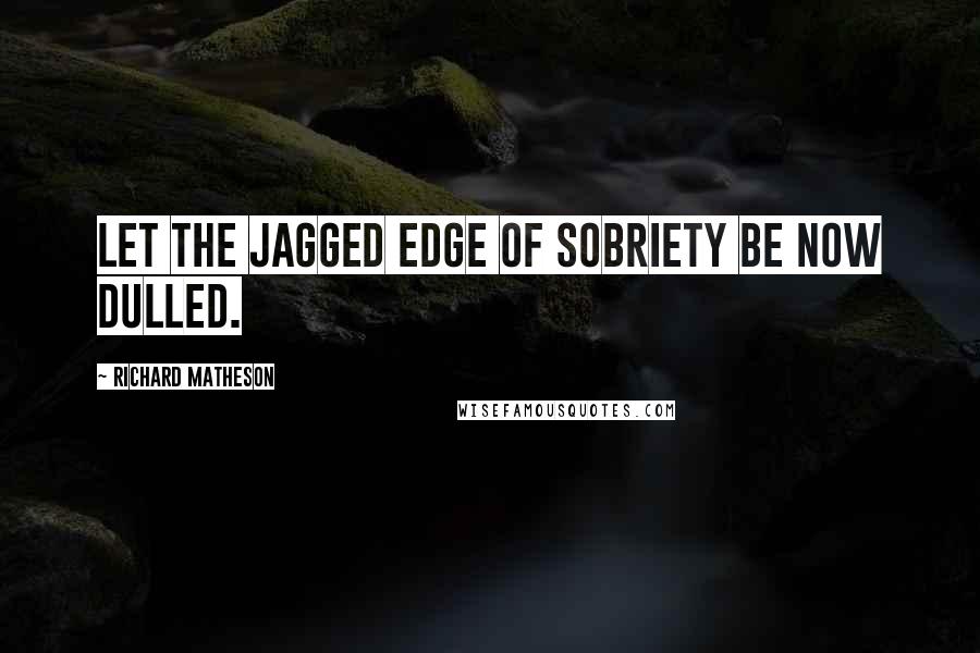 Richard Matheson Quotes: Let the jagged edge of sobriety be now dulled.