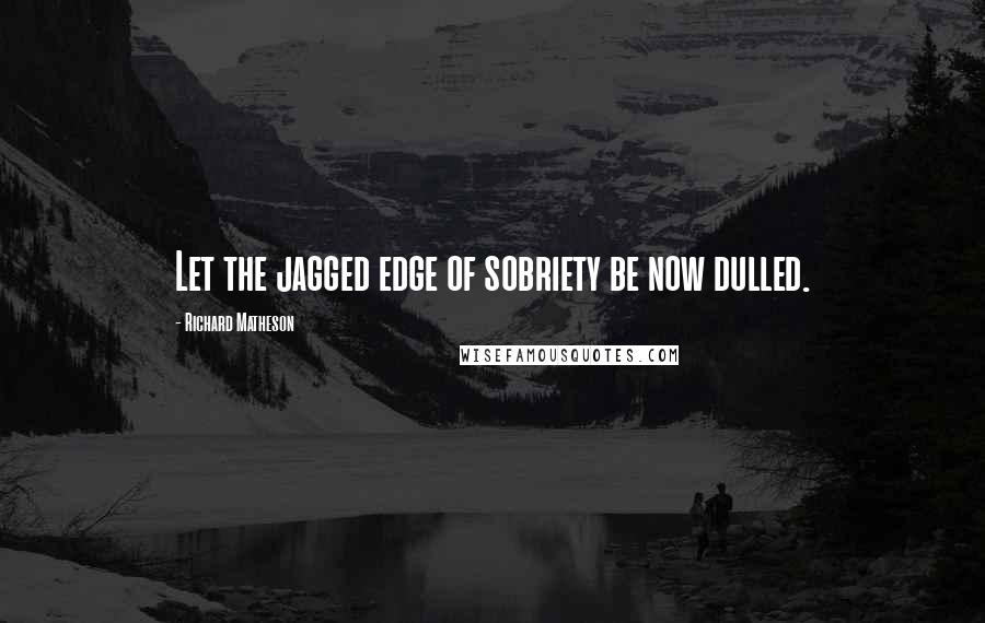 Richard Matheson Quotes: Let the jagged edge of sobriety be now dulled.