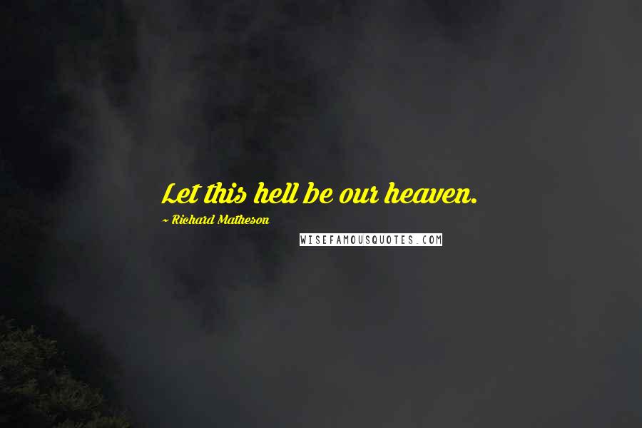 Richard Matheson Quotes: Let this hell be our heaven.