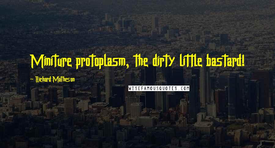 Richard Matheson Quotes: Miniture protoplasm, the dirty little bastard!