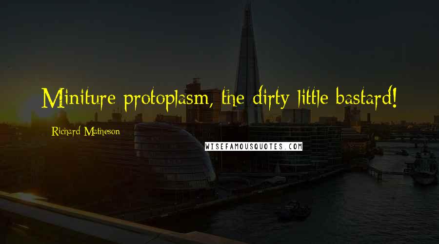 Richard Matheson Quotes: Miniture protoplasm, the dirty little bastard!