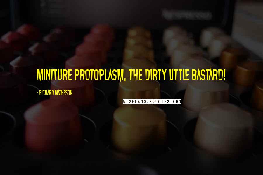 Richard Matheson Quotes: Miniture protoplasm, the dirty little bastard!