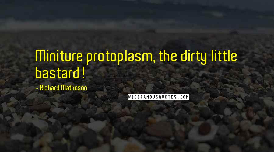 Richard Matheson Quotes: Miniture protoplasm, the dirty little bastard!