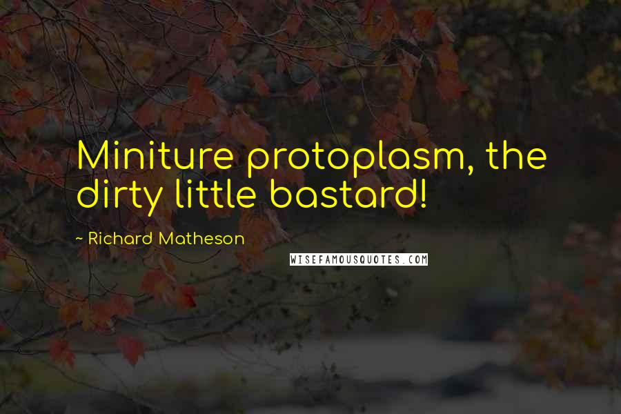 Richard Matheson Quotes: Miniture protoplasm, the dirty little bastard!