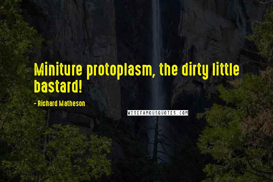 Richard Matheson Quotes: Miniture protoplasm, the dirty little bastard!