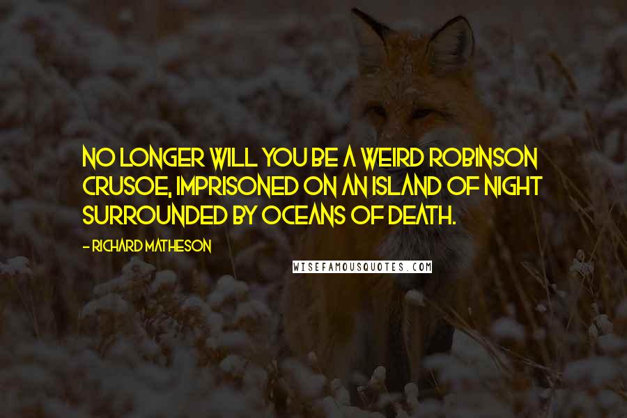 Richard Matheson Quotes: No longer will you be a weird Robinson Crusoe, imprisoned on an island of night surrounded by oceans of death.