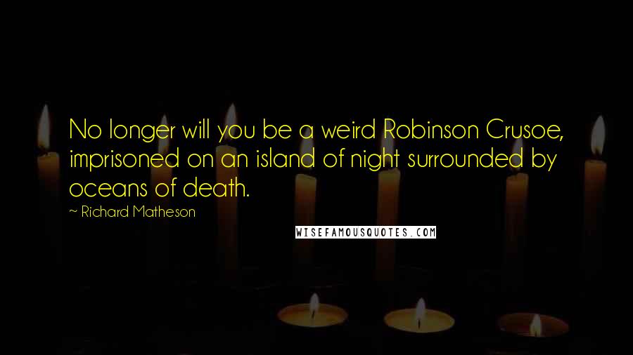 Richard Matheson Quotes: No longer will you be a weird Robinson Crusoe, imprisoned on an island of night surrounded by oceans of death.