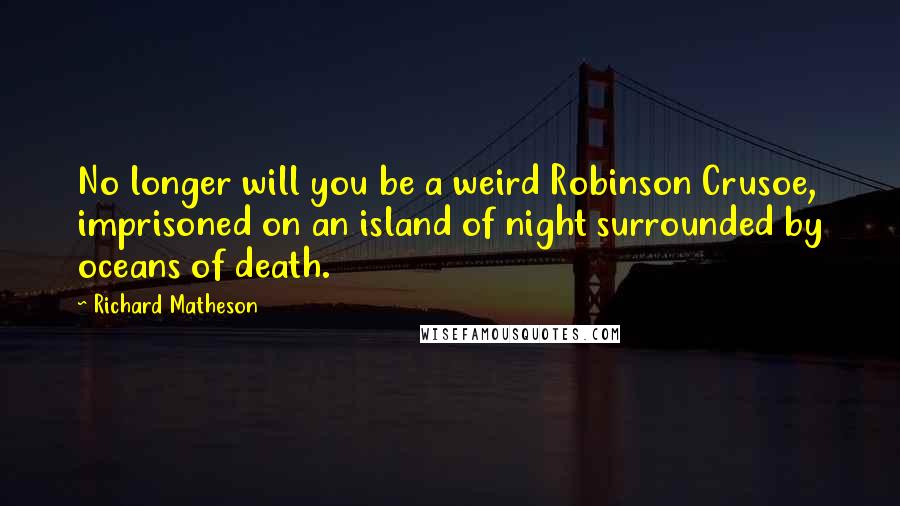 Richard Matheson Quotes: No longer will you be a weird Robinson Crusoe, imprisoned on an island of night surrounded by oceans of death.