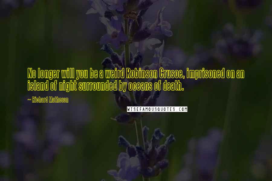 Richard Matheson Quotes: No longer will you be a weird Robinson Crusoe, imprisoned on an island of night surrounded by oceans of death.