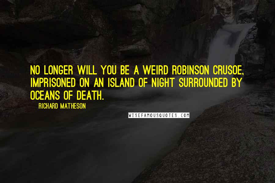 Richard Matheson Quotes: No longer will you be a weird Robinson Crusoe, imprisoned on an island of night surrounded by oceans of death.