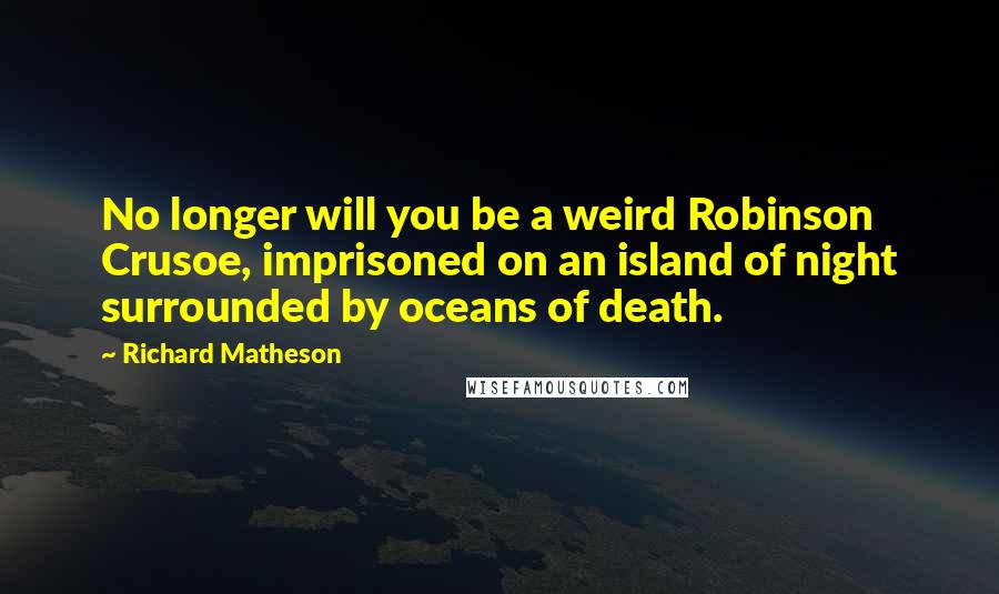 Richard Matheson Quotes: No longer will you be a weird Robinson Crusoe, imprisoned on an island of night surrounded by oceans of death.