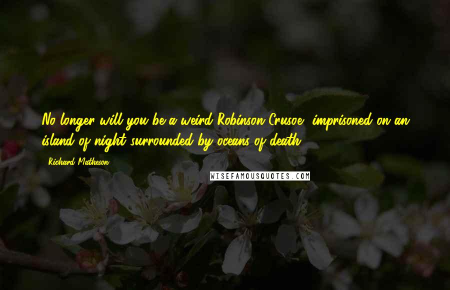 Richard Matheson Quotes: No longer will you be a weird Robinson Crusoe, imprisoned on an island of night surrounded by oceans of death.