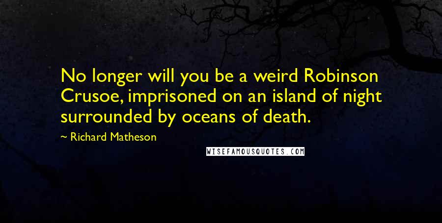 Richard Matheson Quotes: No longer will you be a weird Robinson Crusoe, imprisoned on an island of night surrounded by oceans of death.