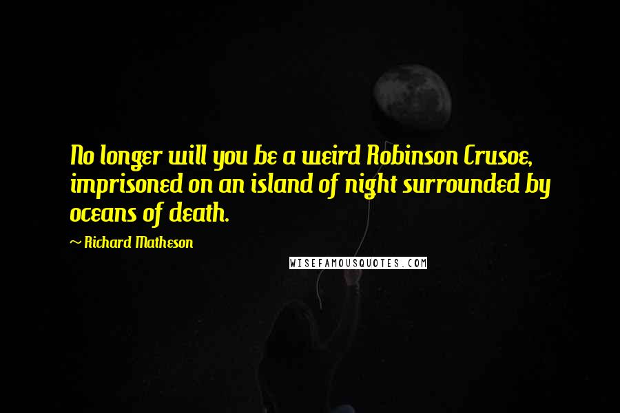 Richard Matheson Quotes: No longer will you be a weird Robinson Crusoe, imprisoned on an island of night surrounded by oceans of death.
