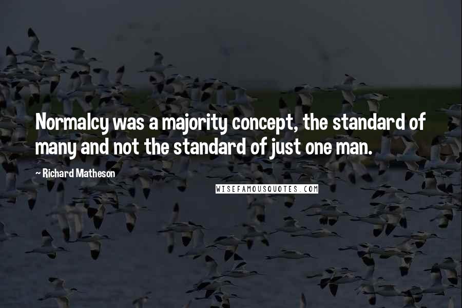 Richard Matheson Quotes: Normalcy was a majority concept, the standard of many and not the standard of just one man.
