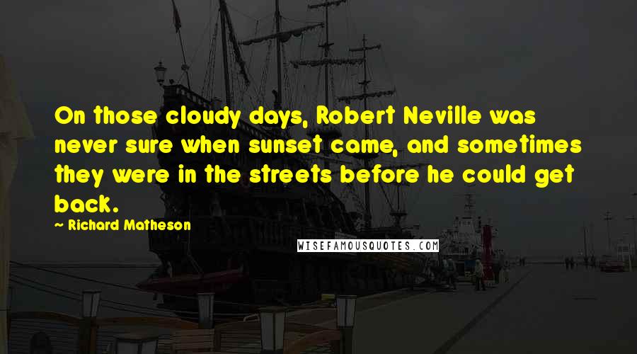 Richard Matheson Quotes: On those cloudy days, Robert Neville was never sure when sunset came, and sometimes they were in the streets before he could get back.