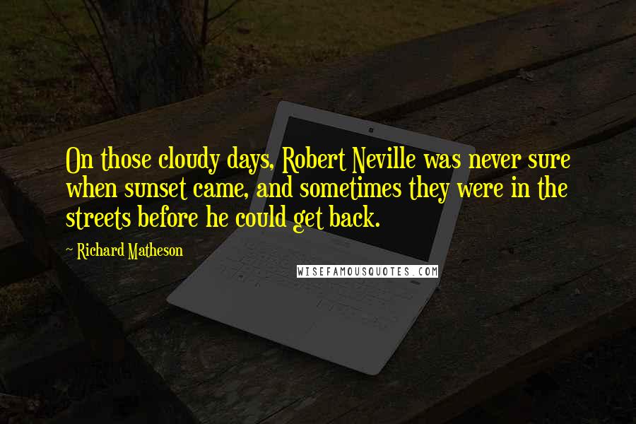 Richard Matheson Quotes: On those cloudy days, Robert Neville was never sure when sunset came, and sometimes they were in the streets before he could get back.
