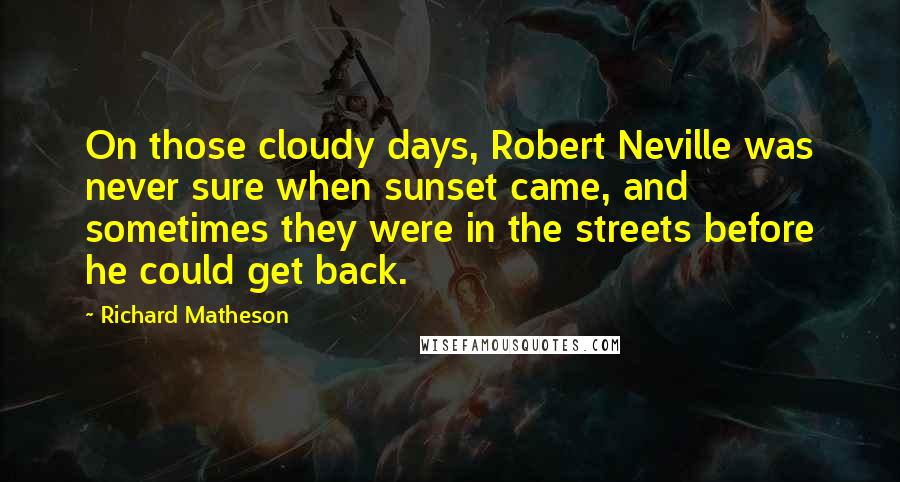 Richard Matheson Quotes: On those cloudy days, Robert Neville was never sure when sunset came, and sometimes they were in the streets before he could get back.