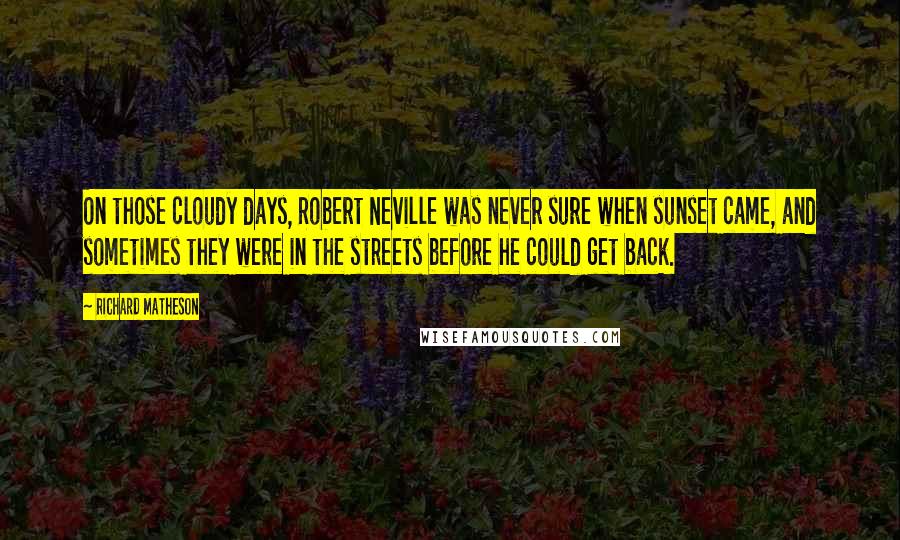 Richard Matheson Quotes: On those cloudy days, Robert Neville was never sure when sunset came, and sometimes they were in the streets before he could get back.