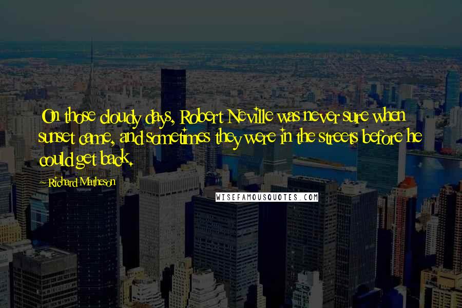 Richard Matheson Quotes: On those cloudy days, Robert Neville was never sure when sunset came, and sometimes they were in the streets before he could get back.