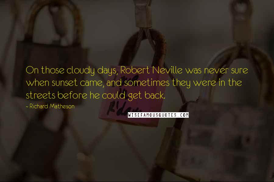 Richard Matheson Quotes: On those cloudy days, Robert Neville was never sure when sunset came, and sometimes they were in the streets before he could get back.