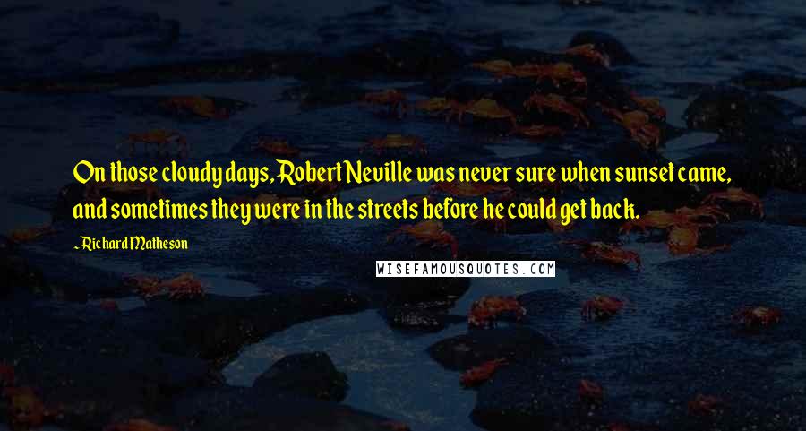 Richard Matheson Quotes: On those cloudy days, Robert Neville was never sure when sunset came, and sometimes they were in the streets before he could get back.