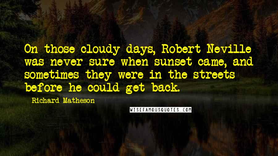 Richard Matheson Quotes: On those cloudy days, Robert Neville was never sure when sunset came, and sometimes they were in the streets before he could get back.