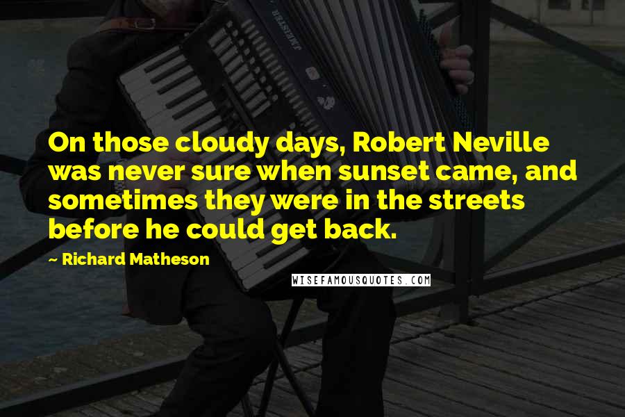Richard Matheson Quotes: On those cloudy days, Robert Neville was never sure when sunset came, and sometimes they were in the streets before he could get back.