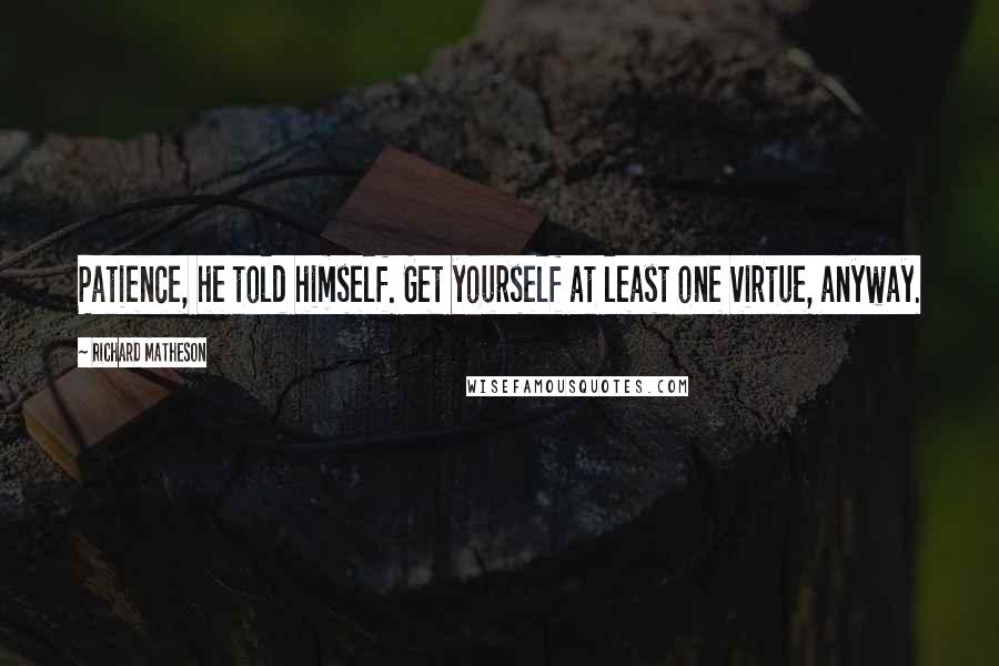 Richard Matheson Quotes: Patience, he told himself. Get yourself at least one virtue, anyway.