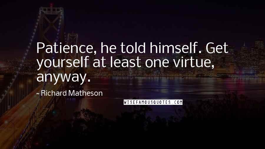 Richard Matheson Quotes: Patience, he told himself. Get yourself at least one virtue, anyway.